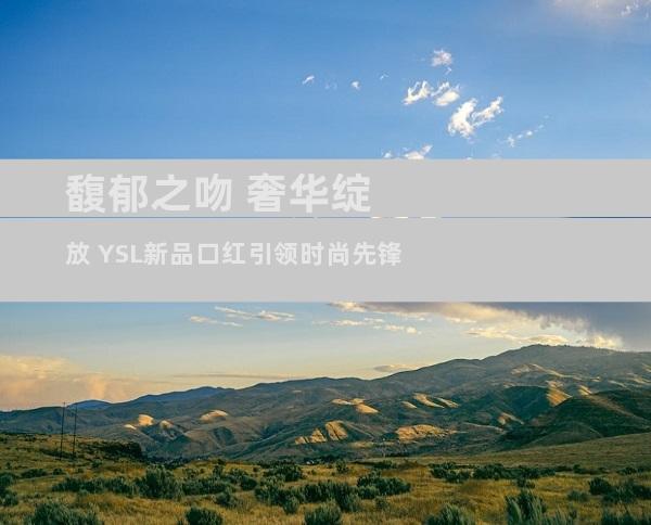 馥郁之吻 奢华绽放 YSL新品口红引领时尚先锋